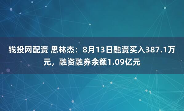 钱投网配资 思林杰：8月13日融资买入387.1万元，融资融券余额1.09亿元