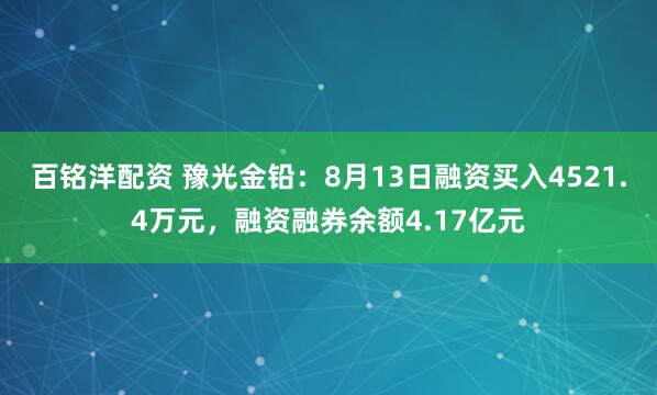 百铭洋配资 豫光金铅：8月13日融资买入4521.4万元，融资融券余额4.17亿元