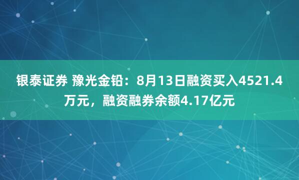 银泰证券 豫光金铅：8月13日融资买入4521.4万元，融资融券余额4.17亿元