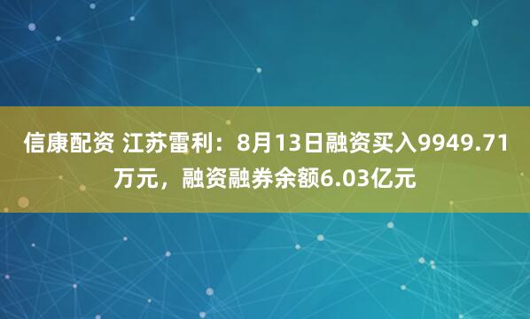 信康配资 江苏雷利：8月13日融资买入9949.71万元，融资融券余额6.03亿元