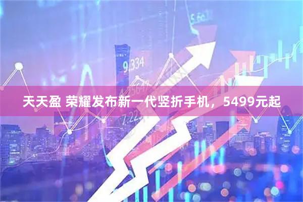 天天盈 荣耀发布新一代竖折手机，5499元起