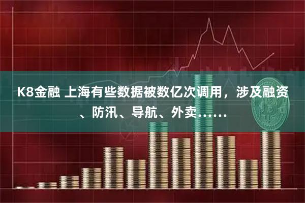 K8金融 上海有些数据被数亿次调用，涉及融资、防汛、导航、外卖……