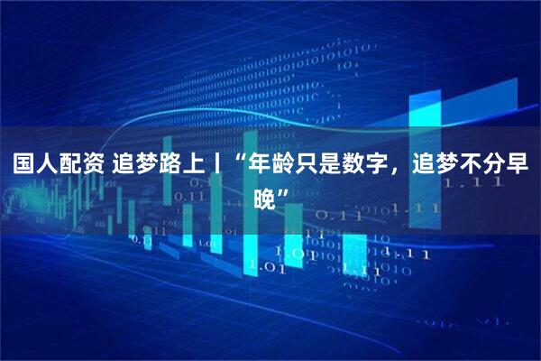 国人配资 追梦路上丨“年龄只是数字，追梦不分早晚”