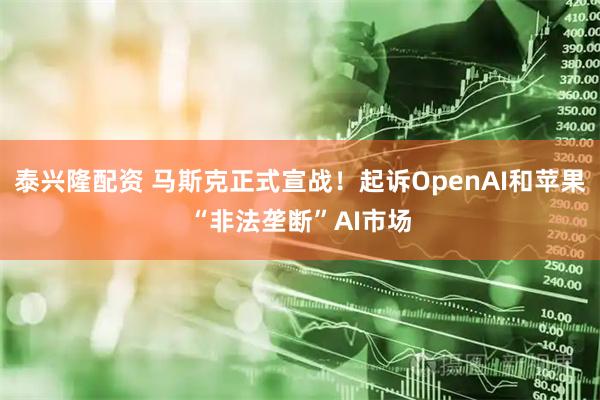 泰兴隆配资 马斯克正式宣战！起诉OpenAI和苹果“非法垄断”AI市场