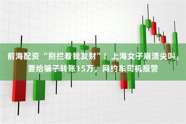 前海配资 “别拦着我发财”！上海女子崩溃尖叫，要给骗子转账15万，网约车司机报警