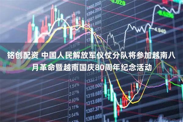 铭创配资 中国人民解放军仪仗分队将参加越南八月革命暨越南国庆80周年纪念活动
