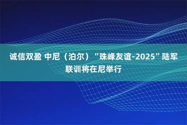 诚信双盈 中尼（泊尔）“珠峰友谊-2025”陆军联训将在尼举行