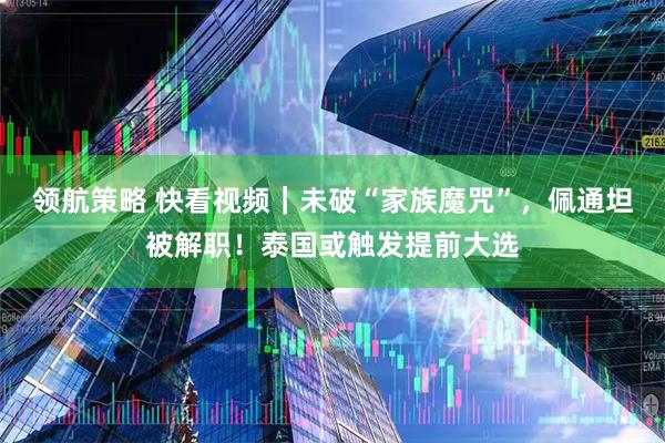 领航策略 快看视频｜未破“家族魔咒”，佩通坦被解职！泰国或触发提前大选