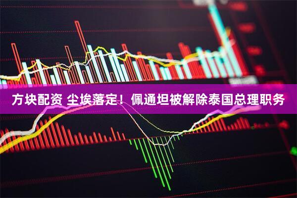 方块配资 尘埃落定！佩通坦被解除泰国总理职务
