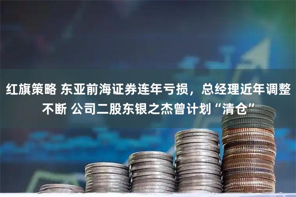 红旗策略 东亚前海证券连年亏损，总经理近年调整不断 公司二股东银之杰曾计划“清仓”