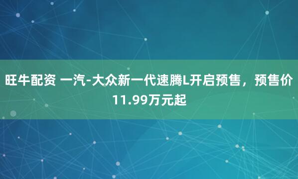 旺牛配资 一汽-大众新一代速腾L开启预售，预售价11.99万元起
