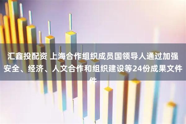 汇鑫投配资 上海合作组织成员国领导人通过加强安全、经济、人文合作和组织建设等24份成果文件