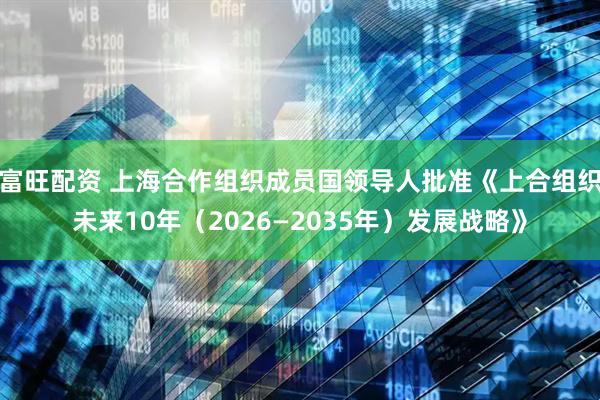 富旺配资 上海合作组织成员国领导人批准《上合组织未来10年（2026—2035年）发展战略》