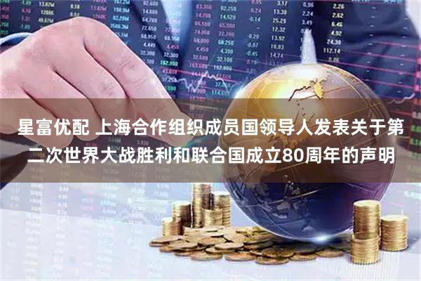 星富优配 上海合作组织成员国领导人发表关于第二次世界大战胜利和联合国成立80周年的声明