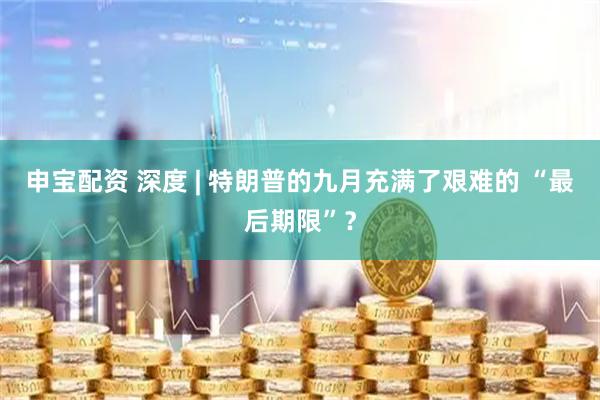申宝配资 深度 | 特朗普的九月充满了艰难的 “最后期限”？
