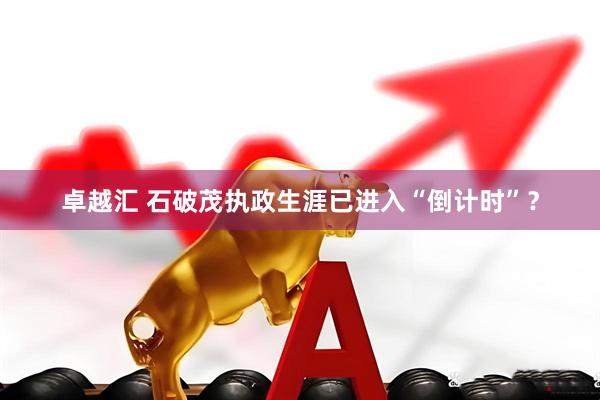 卓越汇 石破茂执政生涯已进入“倒计时”？