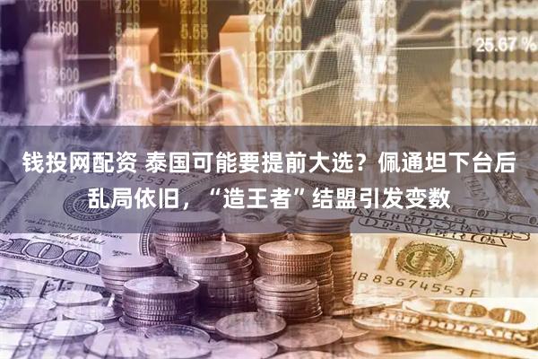 钱投网配资 泰国可能要提前大选？佩通坦下台后乱局依旧，“造王者”结盟引发变数