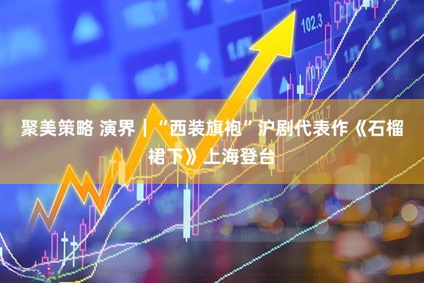 聚美策略 演界｜“西装旗袍”沪剧代表作《石榴裙下》上海登台