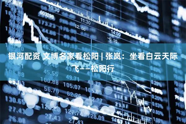 银河配资 文博名家看松阳 | 张岚：坐看白云天际飞——松阳行
