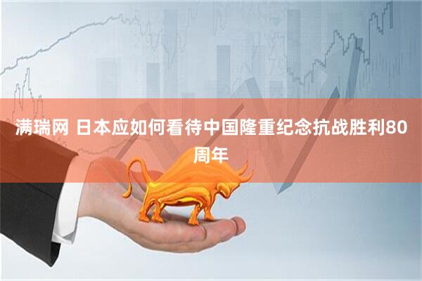 满瑞网 日本应如何看待中国隆重纪念抗战胜利80周年