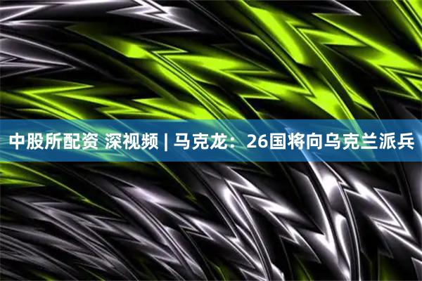 中股所配资 深视频 | 马克龙：26国将向乌克兰派兵