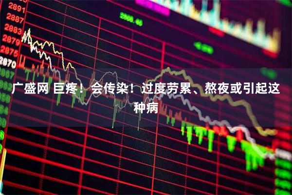 广盛网 巨疼！会传染！过度劳累、熬夜或引起这种病