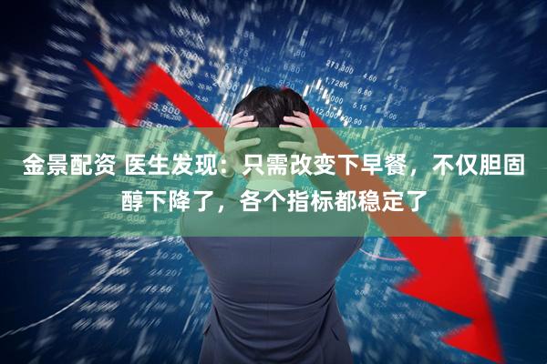 金景配资 医生发现：只需改变下早餐，不仅胆固醇下降了，各个指标都稳定了