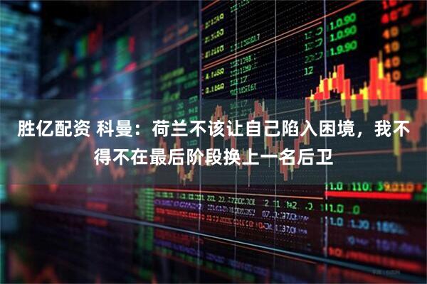 胜亿配资 科曼：荷兰不该让自己陷入困境，我不得不在最后阶段换上一名后卫