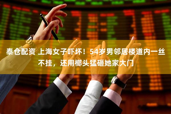 泰仓配资 上海女子吓坏！54岁男邻居楼道内一丝不挂，还用榔头猛砸她家大门