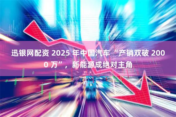 迅银网配资 2025 年中国汽车 “产销双破 2000 万”，新能源成绝对主角