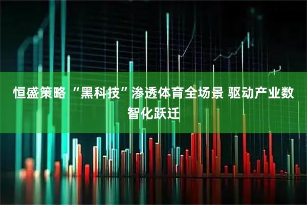 恒盛策略 “黑科技”渗透体育全场景 驱动产业数智化跃迁