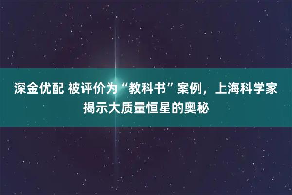 深金优配 被评价为“教科书”案例，上海科学家揭示大质量恒星的奥秘