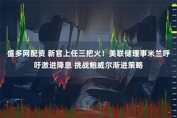 盛多网配资 新官上任三把火！美联储理事米兰呼吁激进降息 挑战鲍威尔渐进策略