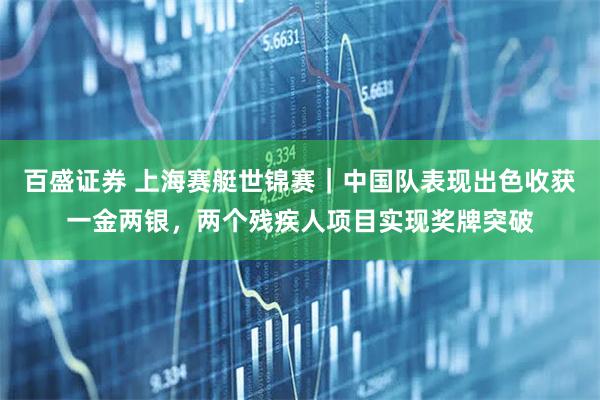 百盛证券 上海赛艇世锦赛｜中国队表现出色收获一金两银，两个残疾人项目实现奖牌突破