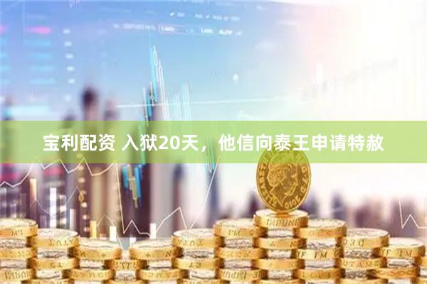 宝利配资 入狱20天，他信向泰王申请特赦