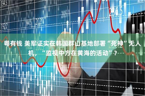 粤有钱 美军证实在韩国群山基地部署“死神”无人机，“监视中方在黄海的活动”？