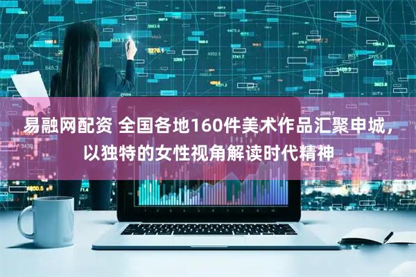 易融网配资 全国各地160件美术作品汇聚申城，以独特的女性视角解读时代精神