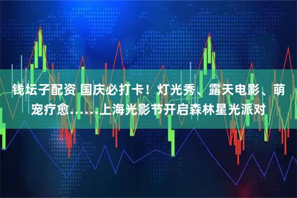 钱坛子配资 国庆必打卡！灯光秀、露天电影、萌宠疗愈……上海光影节开启森林星光派对