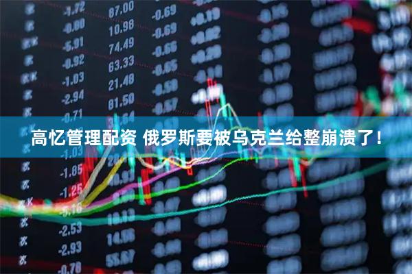 高忆管理配资 俄罗斯要被乌克兰给整崩溃了！