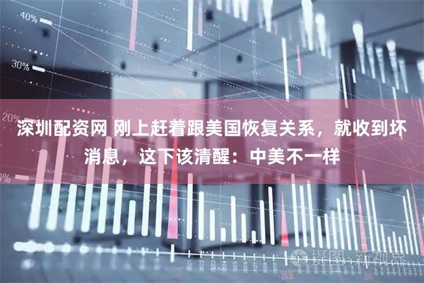 深圳配资网 刚上赶着跟美国恢复关系，就收到坏消息，这下该清醒：中美不一样
