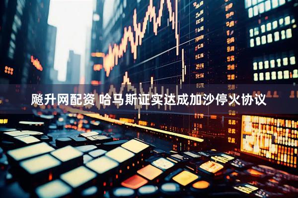 飚升网配资 哈马斯证实达成加沙停火协议