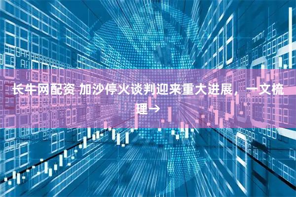 长牛网配资 加沙停火谈判迎来重大进展，一文梳理→