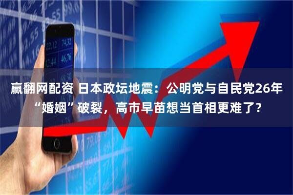 赢翻网配资 日本政坛地震：公明党与自民党26年“婚姻”破裂，高市早苗想当首相更难了？