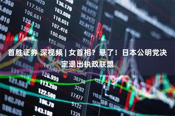 首胜证券 深视频 | 女首相？悬了！日本公明党决定退出执政联盟