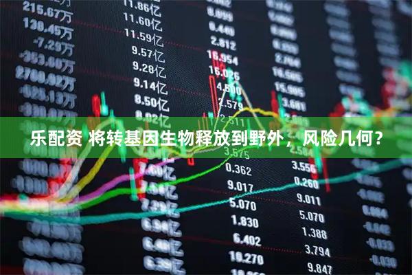乐配资 将转基因生物释放到野外，风险几何？