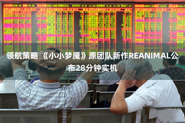 领航策略 《小小梦魇》原团队新作REANIMAL公布28分钟实机