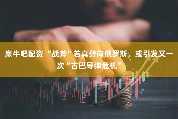 赢牛吧配资 “战斧”若真劈向俄罗斯，或引发又一次“古巴导弹危机”