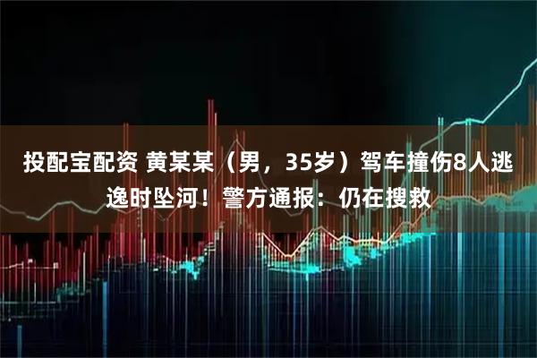 投配宝配资 黄某某（男，35岁）驾车撞伤8人逃逸时坠河！警方通报：仍在搜救