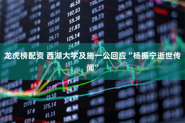 龙虎榜配资 西湖大学及施一公回应“杨振宁逝世传闻”