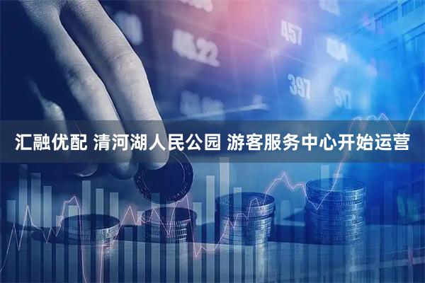 汇融优配 清河湖人民公园 游客服务中心开始运营